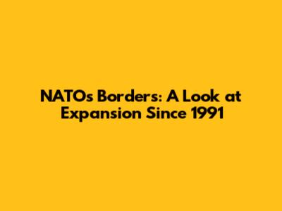 NATO's Borders: A Look at Expansion Since 1991