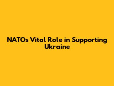 NATO's Vital Role in Supporting Ukraine