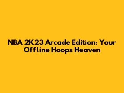 NBA 2K23 Arcade Edition: Your Offline Hoops Heaven