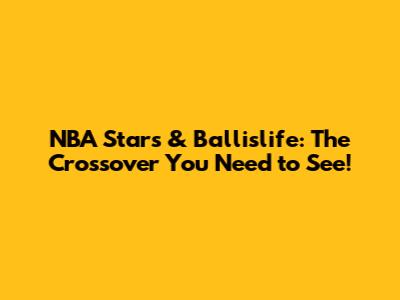 NBA Stars & Ballislife: The Crossover You Need to See!