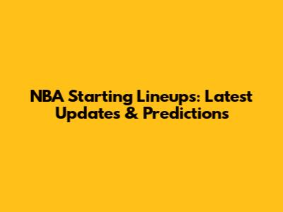 NBA Starting Lineups: Latest Updates & Predictions