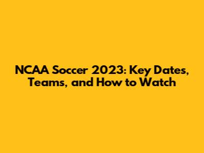 NCAA Soccer 2023: Key Dates, Teams, and How to Watch
