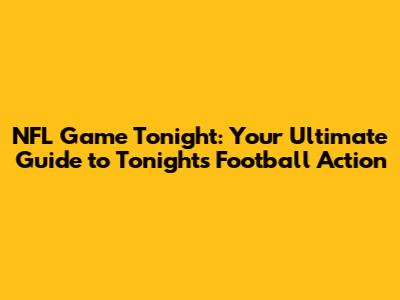NFL Game Tonight: Your Ultimate Guide to Tonight's Football Action