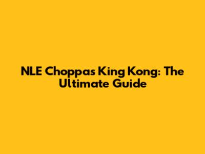 NLE Choppa's King Kong: The Ultimate Guide