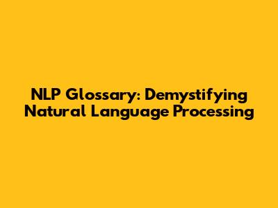 NLP Glossary: Demystifying Natural Language Processing