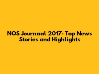 NOS Journaal 2017: Top News Stories and Highlights