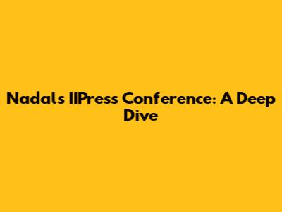 Nadal's IIPress Conference: A Deep Dive