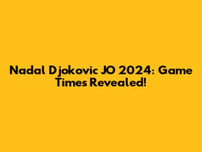 Nadal Djokovic JO 2024: Game Times Revealed!