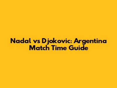 Nadal vs Djokovic: Argentina Match Time Guide