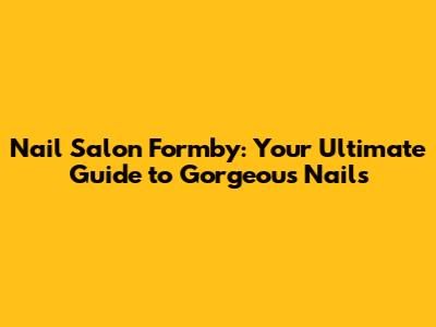 Nail Salon Formby: Your Ultimate Guide to Gorgeous Nails
