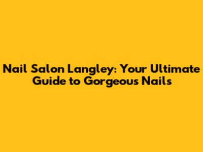 Nail Salon Langley: Your Ultimate Guide to Gorgeous Nails
