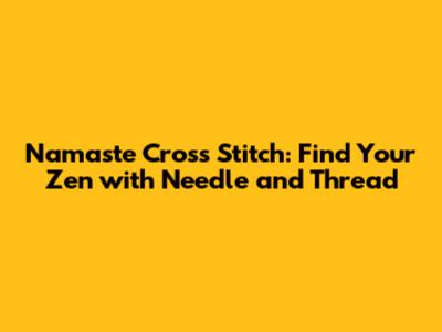 Namaste Cross Stitch: Find Your Zen with Needle and Thread