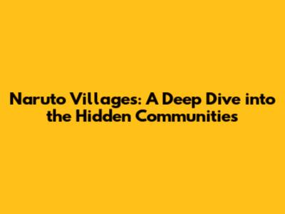Naruto Villages: A Deep Dive into the Hidden Communities
