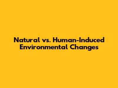 Natural vs. Human-Induced Environmental Changes