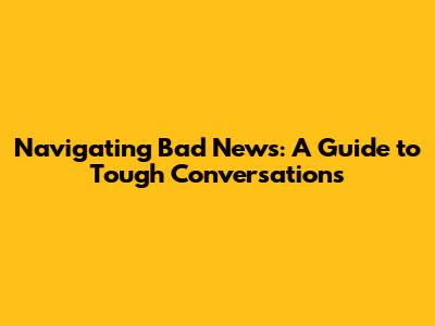 Navigating Bad News: A Guide to Tough Conversations