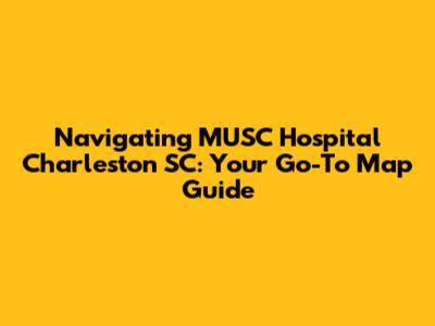 Navigating MUSC Hospital Charleston SC: Your Go-To Map Guide