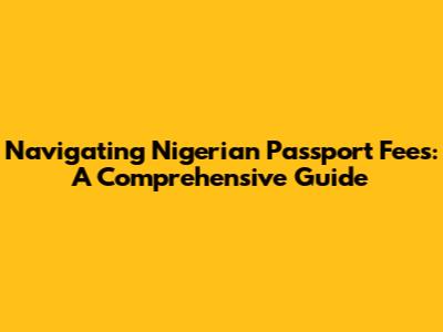 Navigating Nigerian Passport Fees: A Comprehensive Guide