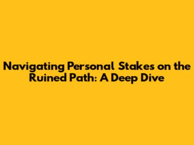 Navigating Personal Stakes on the Ruined Path: A Deep Dive