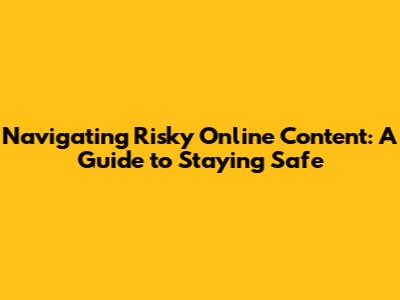 Navigating Risky Online Content: A Guide to Staying Safe