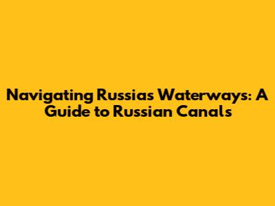 Navigating Russia's Waterways: A Guide to Russian Canals