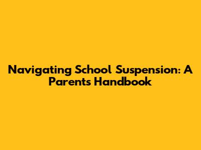 Navigating School Suspension: A Parent's Handbook