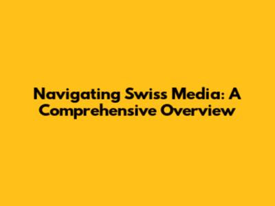 Navigating Swiss Media: A Comprehensive Overview