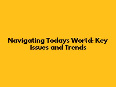 Navigating Today's World: Key Issues and Trends