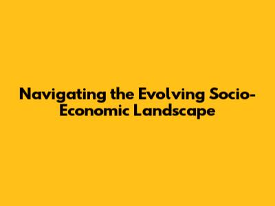 Navigating the Evolving Socio-Economic Landscape