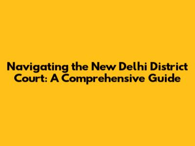 Navigating the New Delhi District Court: A Comprehensive Guide