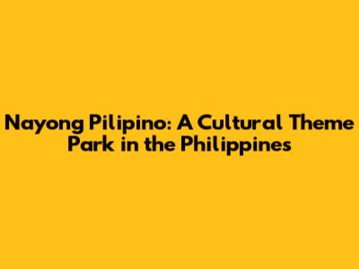 Nayong Pilipino: A Cultural Theme Park in the Philippines