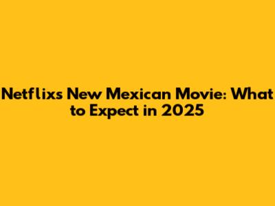 Netflix's New Mexican Movie: What to Expect in 2025