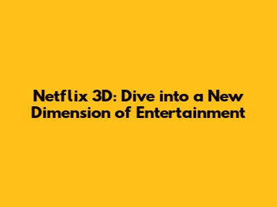Netflix 3D: Dive into a New Dimension of Entertainment
