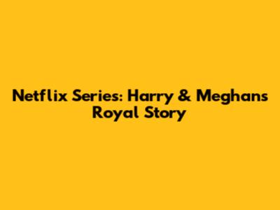 Netflix Series: Harry & Meghan's Royal Story
