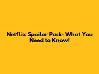 Netflix Spoiler Pack: What You Need to Know!