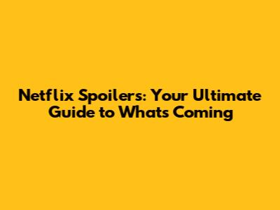 Netflix Spoilers: Your Ultimate Guide to What's Coming