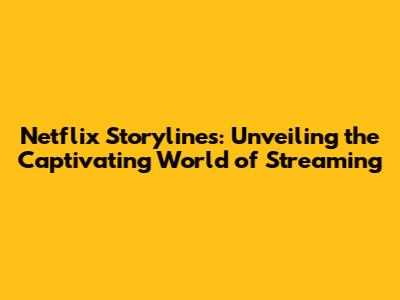 Netflix Storylines: Unveiling the Captivating World of Streaming