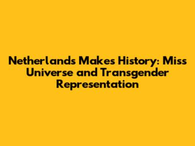 Netherlands Makes History: Miss Universe and Transgender Representation