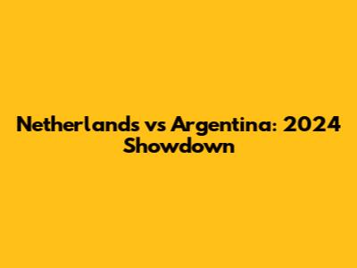 Netherlands vs Argentina: 2024 Showdown