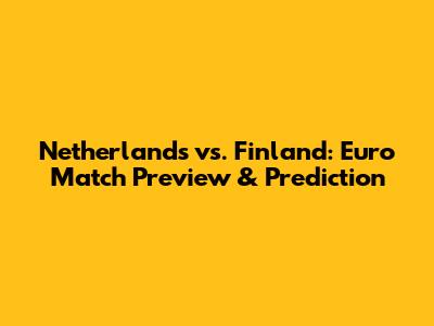 Netherlands vs. Finland: Euro Match Preview & Prediction
