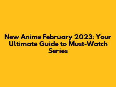 New Anime February 2023: Your Ultimate Guide to Must-Watch Series