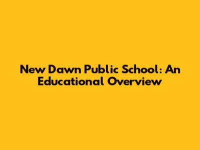 New Dawn Public School: An Educational Overview