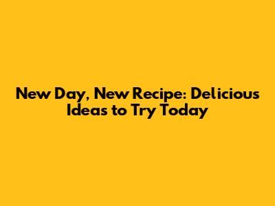 New Day, New Recipe: Delicious Ideas to Try Today
