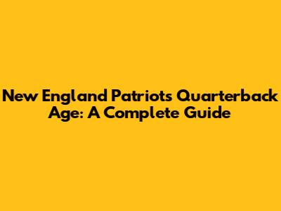 New England Patriots Quarterback Age: A Complete Guide