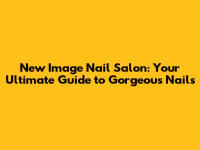 New Image Nail Salon: Your Ultimate Guide to Gorgeous Nails
