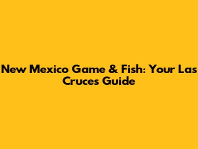 New Mexico Game & Fish: Your Las Cruces Guide