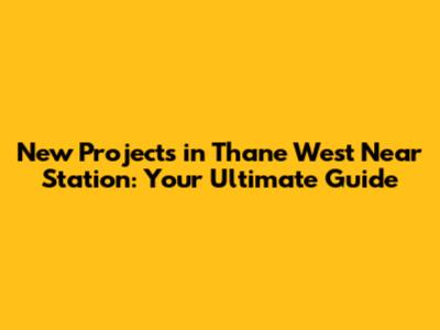 New Projects in Thane West Near Station: Your Ultimate Guide