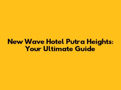 New Wave Hotel Putra Heights: Your Ultimate Guide