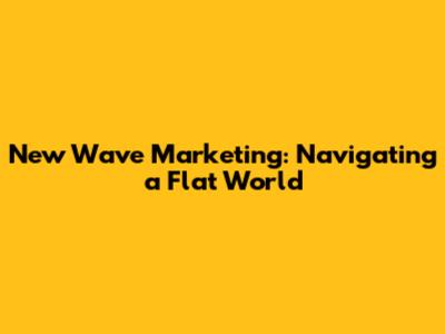 New Wave Marketing: Navigating a Flat World