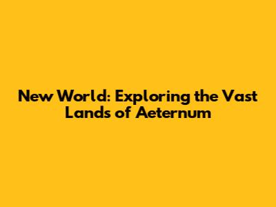 New World: Exploring the Vast Lands of Aeternum