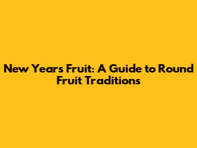 New Year's Fruit: A Guide to Round Fruit Traditions